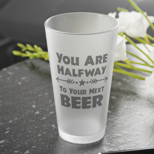 You Are Halfway To Your Next BEER - Frosted Pint Glass, 16oz