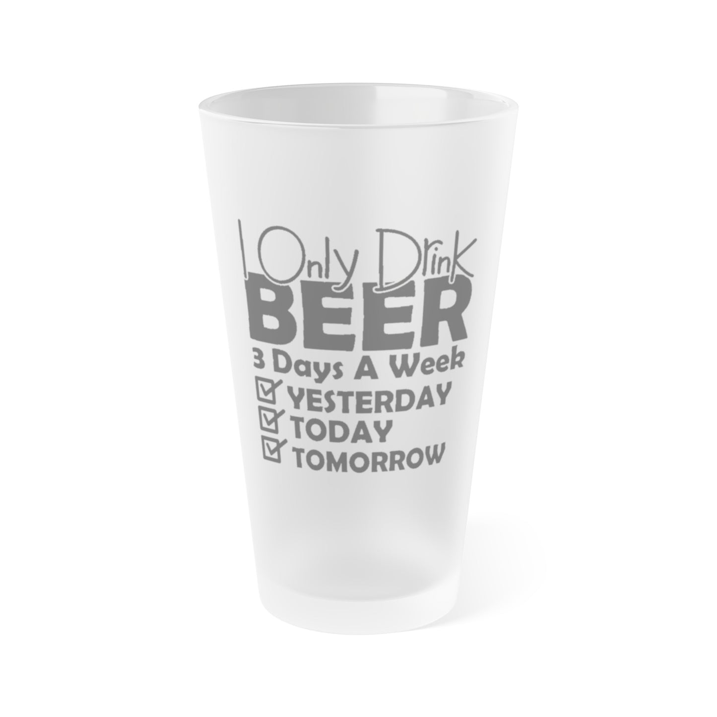 I Only Drink Beer 3 Days A Week - Frosted Pint Glass, 16oz