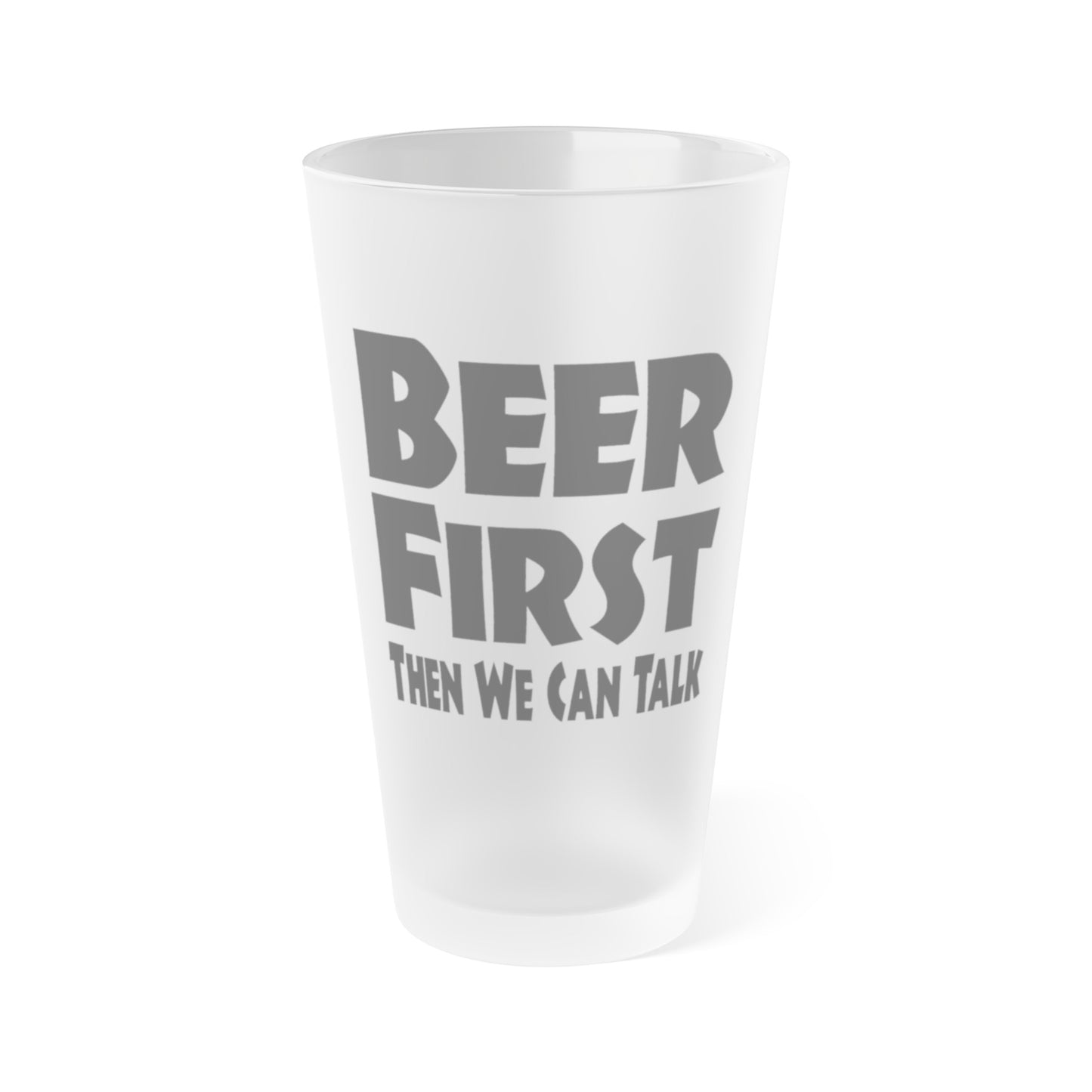 BEER FIRST, Then We Can Talk - Frosted Pint Glass, 16oz