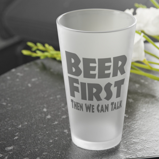 BEER FIRST, Then We Can Talk - Frosted Pint Glass, 16oz