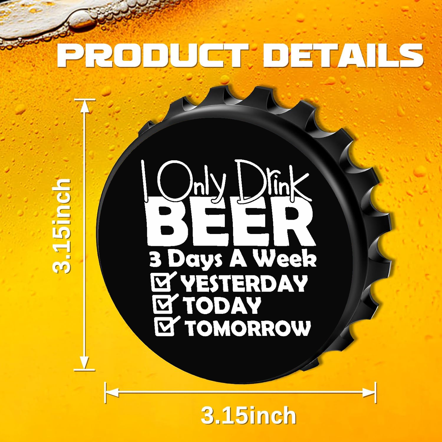 I only Drink Beer 3 Days A Week - Designer Beer Bottle Opener Magnet for Refrigerator, Gifts for Beer Lovers, Black